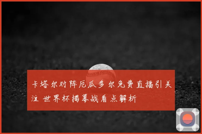 卡塔尔对阵厄瓜多尔免费直播引关注 世界杯揭幕战看点解析