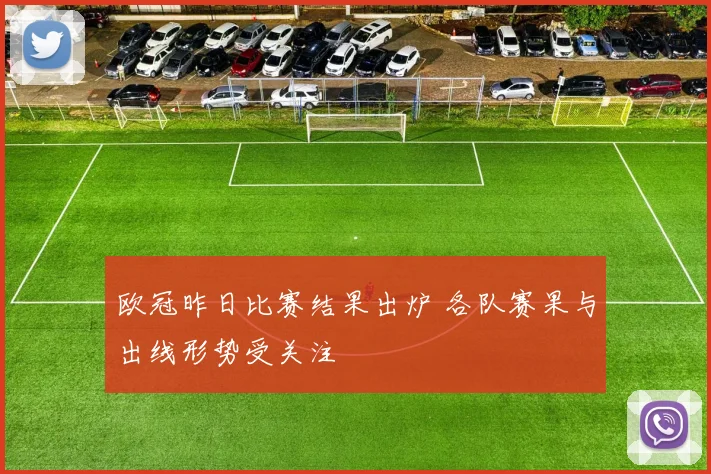 欧冠昨日比赛结果出炉 各队赛果与出线形势受关注