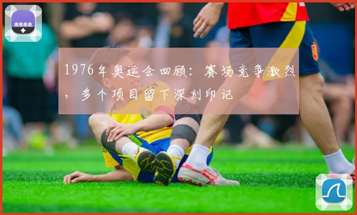 1976年奥运会回顾：赛场竞争激烈，多个项目留下深刻印记