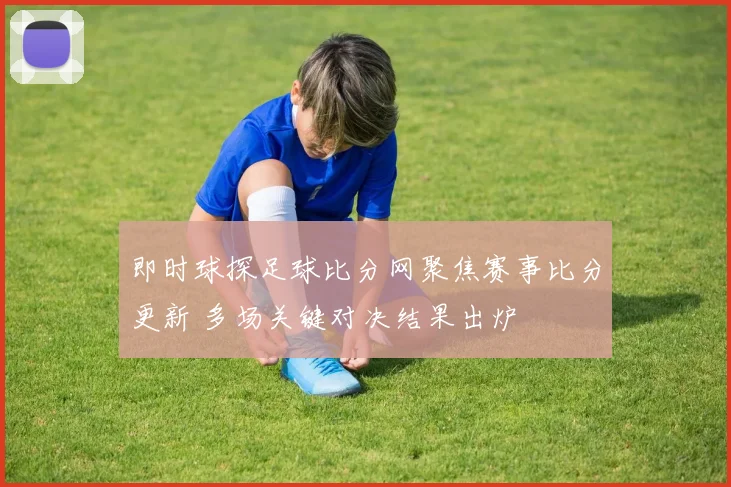 即时球探足球比分网聚焦赛事比分更新 多场关键对决结果出炉