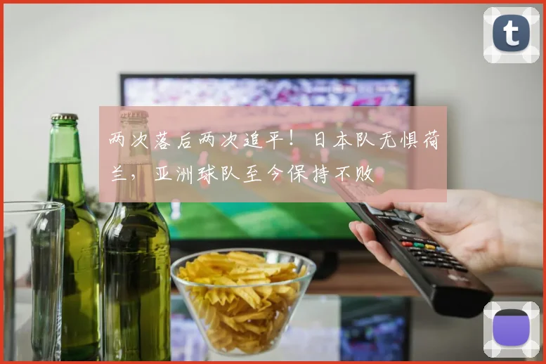 两次落后两次追平！日本队无惧荷兰，亚洲球队至今保持不败