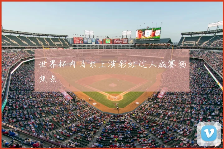 世界杯内马尔上演彩虹过人成赛场焦点