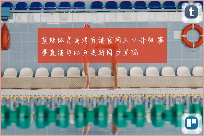 蓝鲸体育高清直播官网入口升级 赛事直播与比分更新同步呈现
